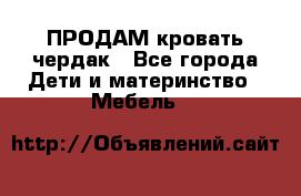 ПРОДАМ кровать чердак - Все города Дети и материнство » Мебель   